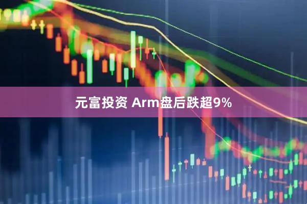 元富投资 Arm盘后跌超9%
