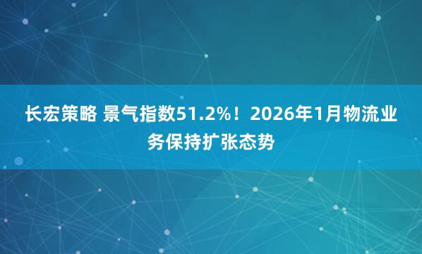 长宏策略 景气指数51.2%！2026年1月物流业务保持扩张态势