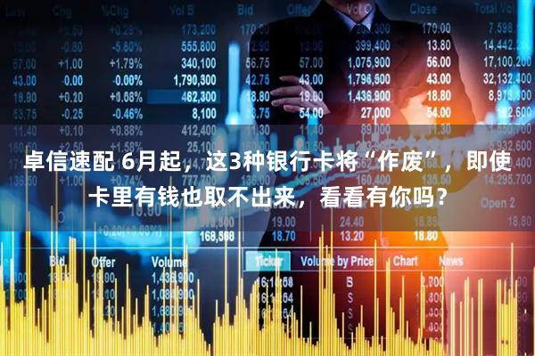 卓信速配 6月起，这3种银行卡将“作废”，即使卡里有钱也取不出来，看看有你吗？