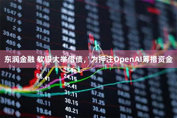 东润金融 软银大举借债，为押注OpenAI筹措资金