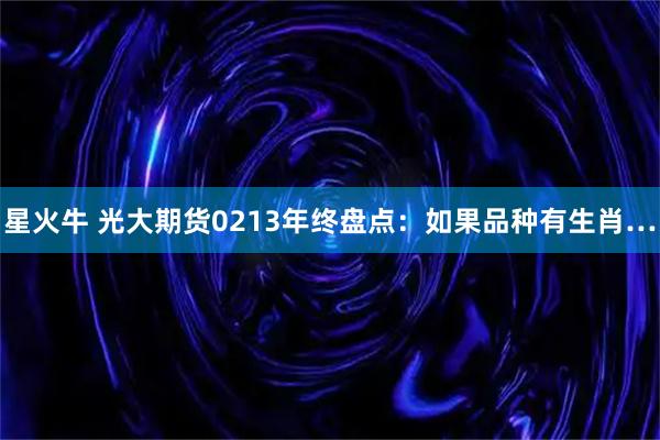 星火牛 光大期货0213年终盘点:如果品种有生肖…