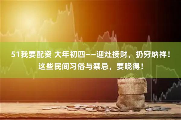 51我要配资 大年初四——迎灶接财，扔穷纳祥！这些民间习俗与禁忌，要晓得！