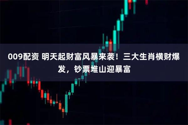009配资 明天起财富风暴来袭！三大生肖横财爆发，钞票堆山迎暴富