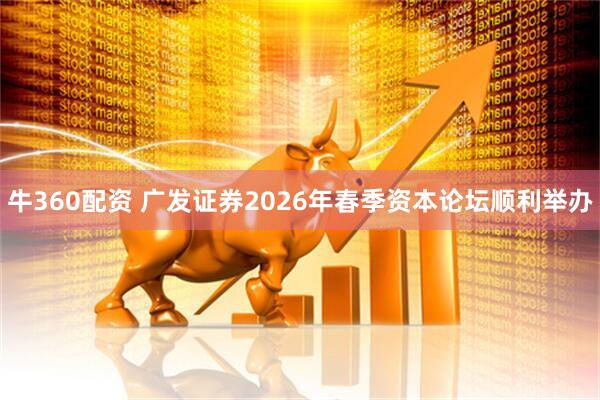 牛360配资 广发证券2026年春季资本论坛顺利举办