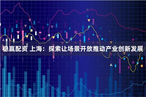 稳赢配资 上海：探索让场景开放推动产业创新发展