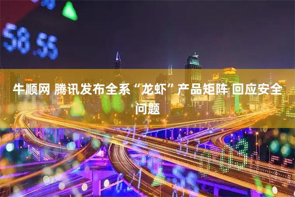 牛顺网 腾讯发布全系“龙虾”产品矩阵 回应安全问题