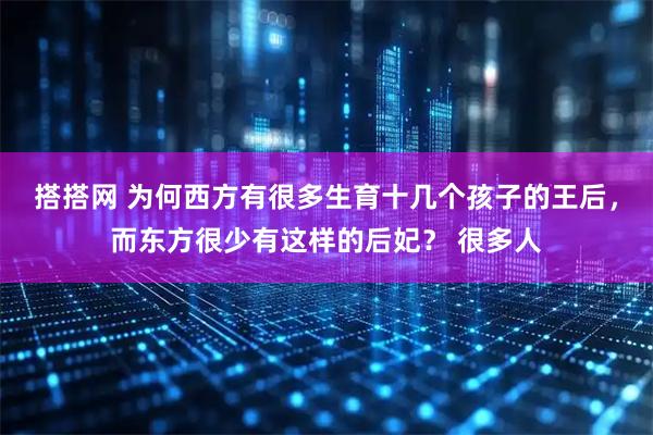 搭搭网 为何西方有很多生育十几个孩子的王后，而东方很少有这样的后妃？ 很多人