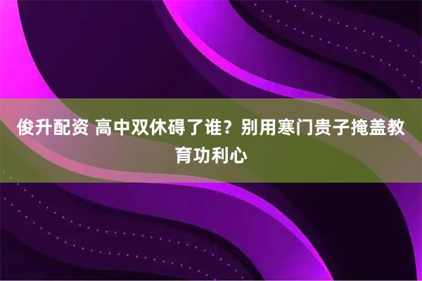 俊升配资 高中双休碍了谁？别用寒门贵子掩盖教育功利心