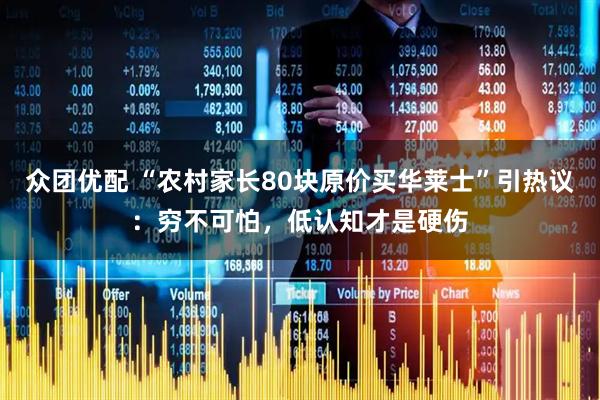 众团优配 “农村家长80块原价买华莱士”引热议：穷不可怕，低认知才是硬伤