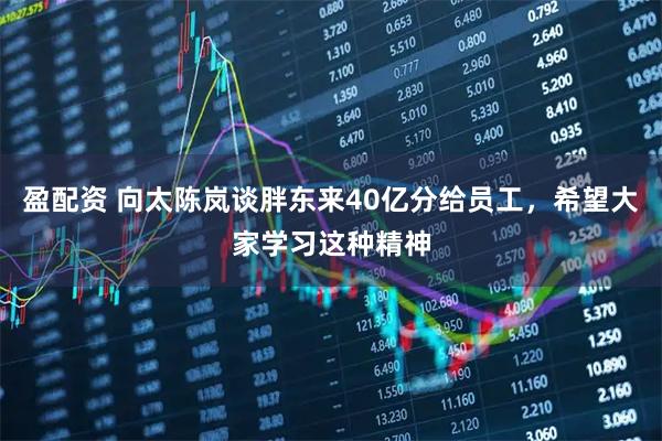 盈配资 向太陈岚谈胖东来40亿分给员工，希望大家学习这种精神