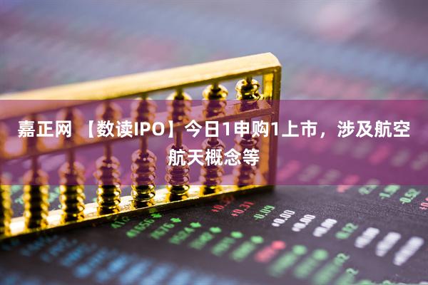 嘉正网 【数读IPO】今日1申购1上市,涉及航空航天概念等