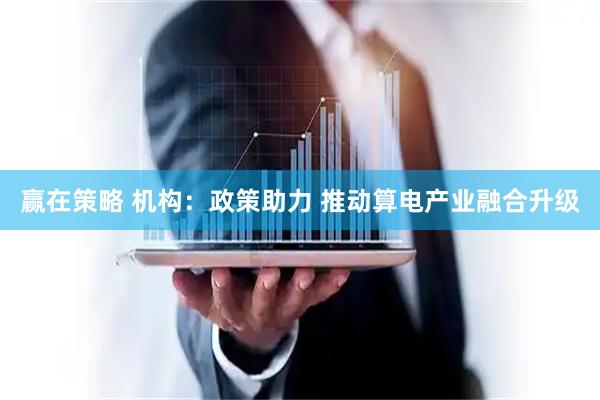赢在策略 机构：政策助力 推动算电产业融合升级