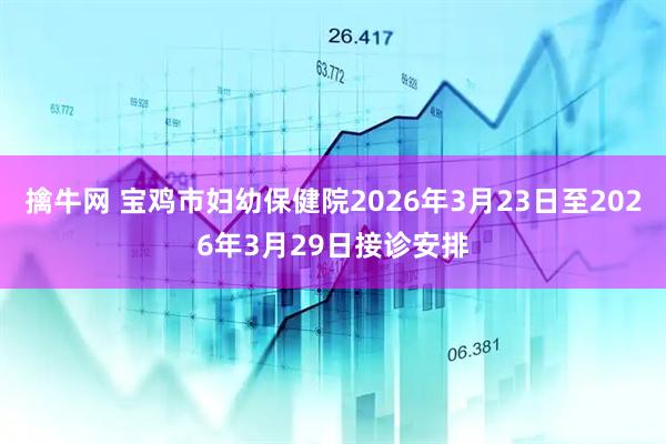 擒牛网 宝鸡市妇幼保健院2026年3月23日至2026年3月29日接诊安排