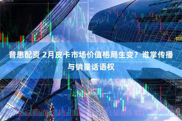普患配资 2月皮卡市场价值格局生变?谁掌传播与销量话语权