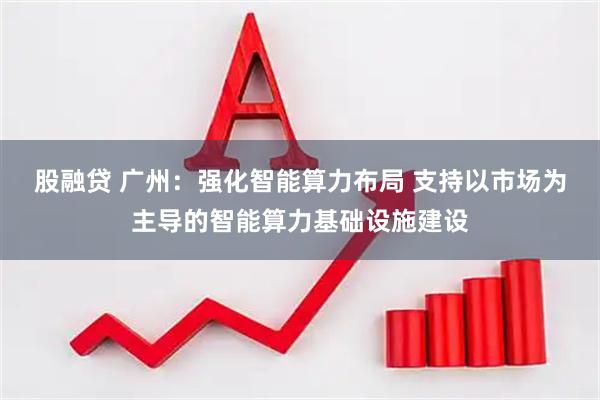 股融贷 广州：强化智能算力布局 支持以市场为主导的智能算力基础设施建设