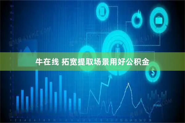 牛在线 拓宽提取场景用好公积金