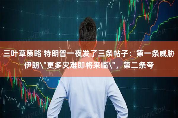 三叶草策略 特朗普一夜发了三条帖子：第一条威胁伊朗