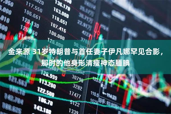 金来源 31岁特朗普与首任妻子伊凡娜罕见合影，那时的他身形清瘦神态腼腆