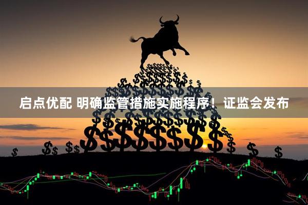 启点优配 明确监管措施实施程序！证监会发布