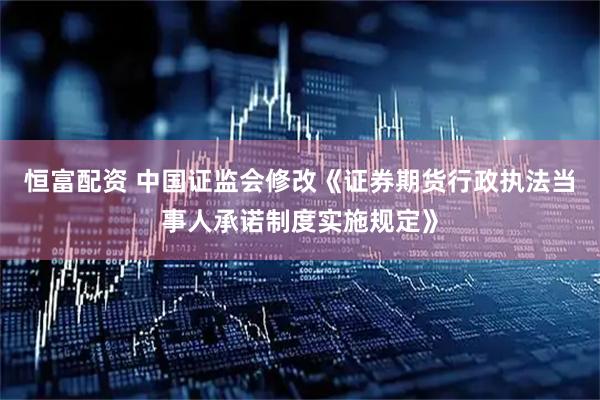 恒富配资 中国证监会修改《证券期货行政执法当事人承诺制度实施规定》