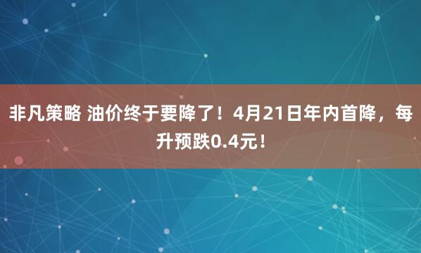 非凡策略 油价终于要降了！4月21日年内首降，每升预跌0.4元！