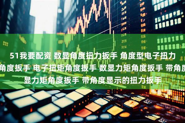 51我要配资 数显角度扭力扳手 角度型电子扭力扳手 数字式扭矩角度扳手 电子扭矩角度扳手 数显力矩角度扳手 带角度显示的扭力扳手