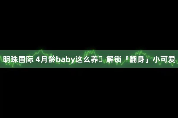 明珠国际 4月龄baby这么养️解锁「翻身」小可爱