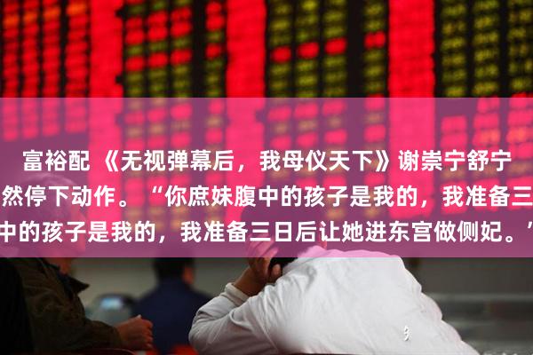 富裕配 《无视弹幕后,我母仪天下》谢崇宁舒宁宁拜堂时,太子夫君突然停下动作。 “你庶妹腹中的孩子是我的,我准备三日后让她进东宫做侧妃。”