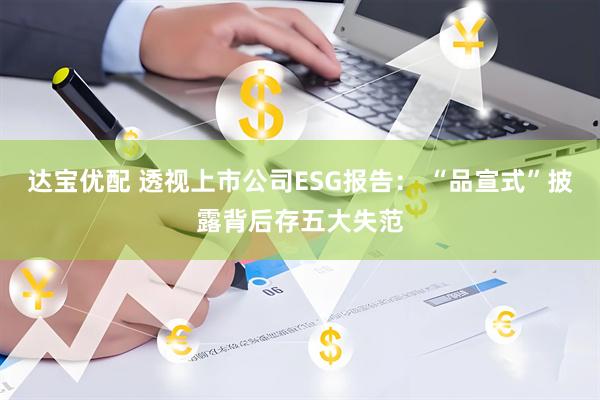 达宝优配 透视上市公司ESG报告： “品宣式”披露背后存五大失范