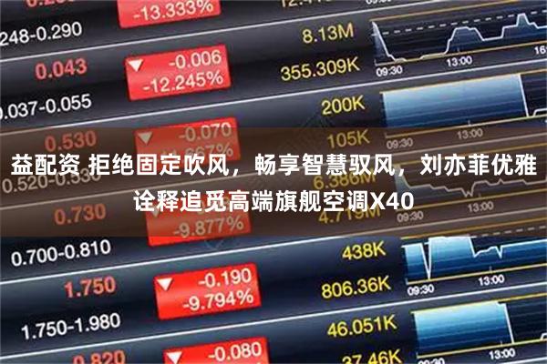 益配资 拒绝固定吹风，畅享智慧驭风，刘亦菲优雅诠释追觅高端旗舰空调X40