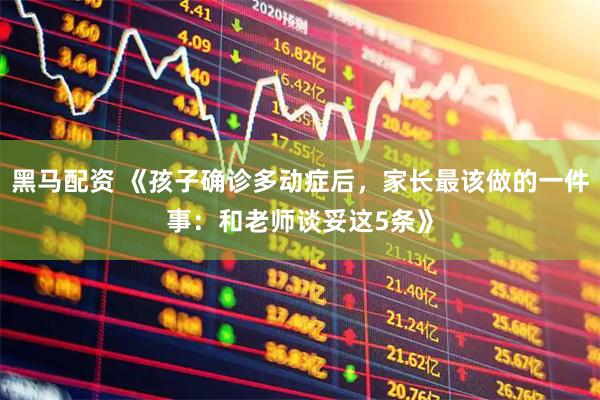 黑马配资 《孩子确诊多动症后，家长最该做的一件事：和老师谈妥这5条》