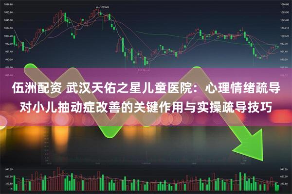 伍洲配资 武汉天佑之星儿童医院：心理情绪疏导对小儿抽动症改善的关键作用与实操疏导技巧