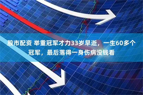 股市配资 举重冠军才力33岁早逝，一生60多个冠军，最后落得一身伤病没钱看