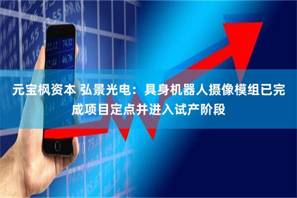 元宝枫资本 弘景光电：具身机器人摄像模组已完成项目定点并进入试产阶段
