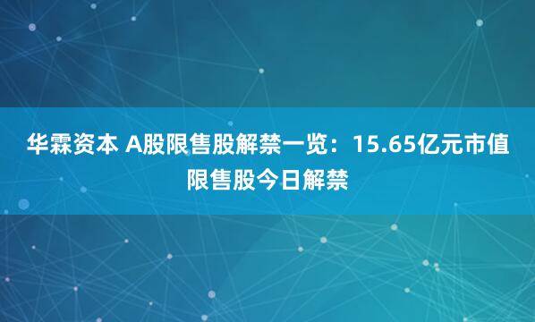 华霖资本 A股限售股解禁一览：15.65亿元市值限售股今日解禁