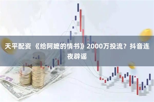 天平配资 《给阿嬷的情书》2000万投流？抖音连夜辟谣