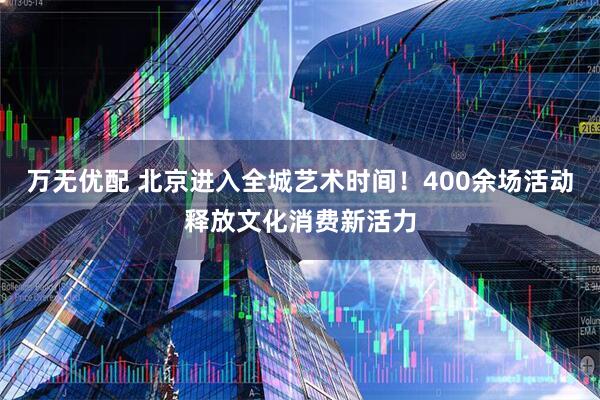 万无优配 北京进入全城艺术时间！400余场活动释放文化消费新活力