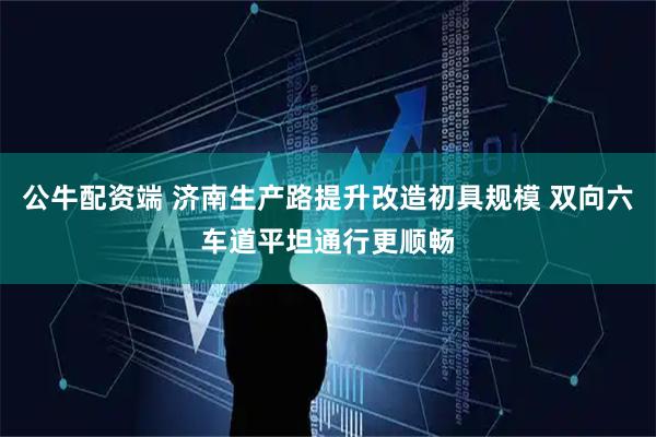 公牛配资端 济南生产路提升改造初具规模 双向六车道平坦通行更顺畅