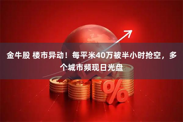 金牛股 楼市异动！每平米40万被半小时抢空，多个城市频现日光盘