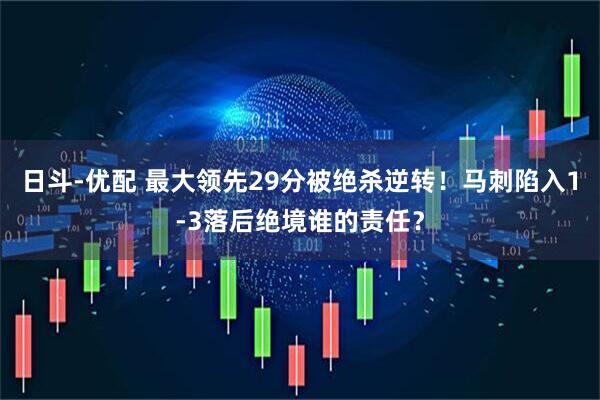 日斗-优配 最大领先29分被绝杀逆转！马刺陷入1-3落后绝境谁的责任？