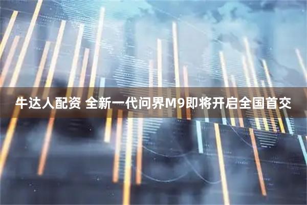 牛达人配资 全新一代问界M9即将开启全国首交