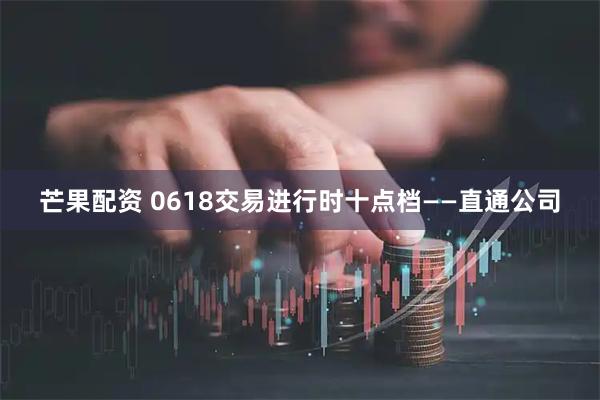 芒果配资 0618交易进行时十点档——直通公司