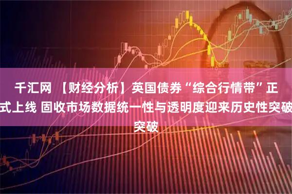 千汇网 【财经分析】英国债券“综合行情带”正式上线 固收市场数据统一性与透明度迎来历史性突破