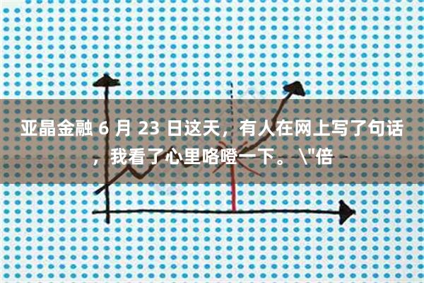 亚晶金融 6 月 23 日这天，有人在网上写了句话，我看了心里咯噔一下。 