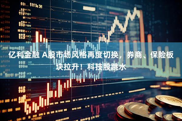 亿利金融 A股市场风格再度切换，券商、保险板块拉升！科技股跳水