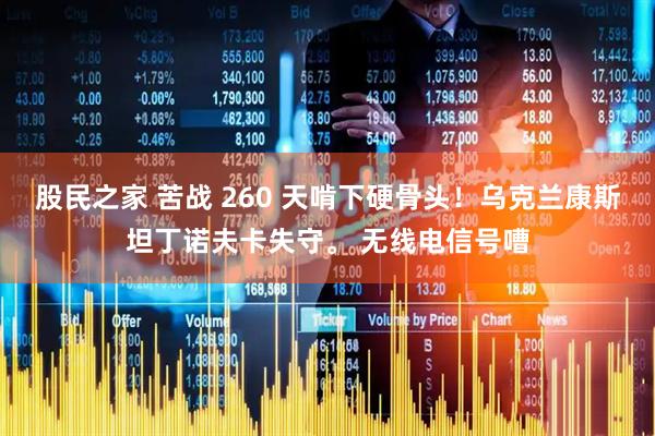 股民之家 苦战 260 天啃下硬骨头！乌克兰康斯坦丁诺夫卡失守。 无线电信号嘈