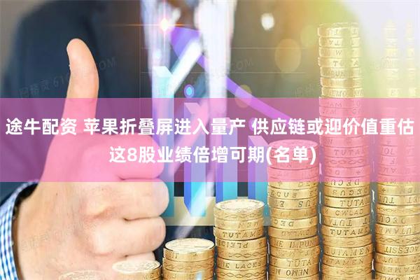途牛配资 苹果折叠屏进入量产 供应链或迎价值重估 这8股业绩倍增可期(名单)