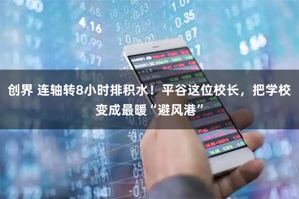 创界 连轴转8小时排积水!平谷这位校长,把学校变成最暖“避风港”