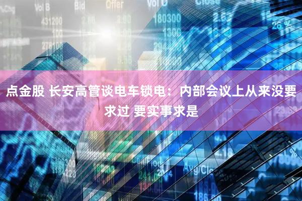 点金股 长安高管谈电车锁电：内部会议上从来没要求过 要实事求是