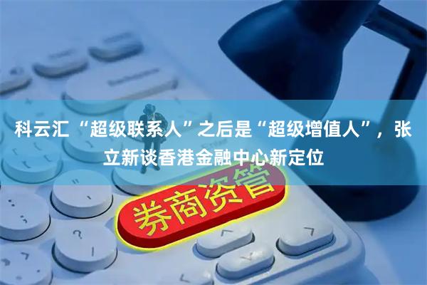 科云汇 “超级联系人”之后是“超级增值人”,张立新谈香港金融中心新定位